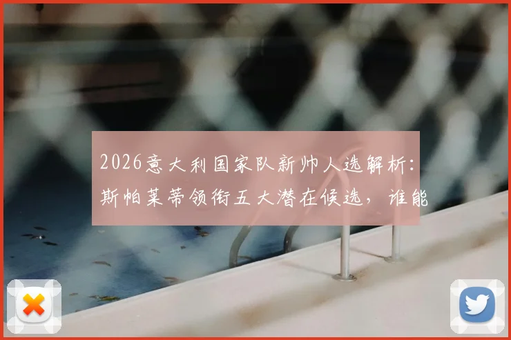 2026意大利国家队新帅人选解析：斯帕莱蒂领衔五大潜在候选，谁能力挽狂澜？