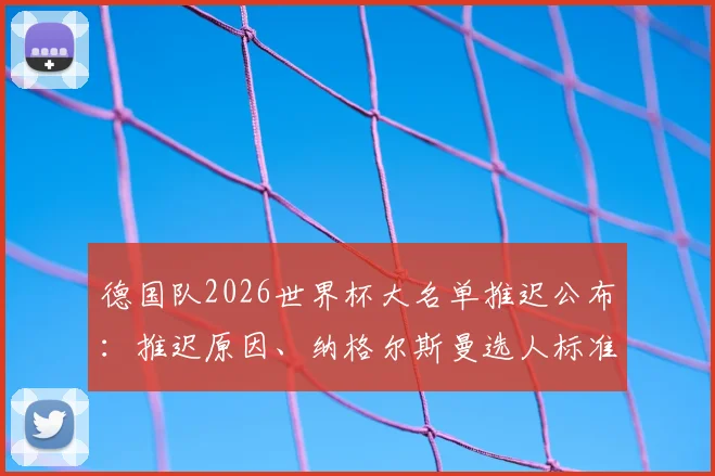 德国队2026世界杯大名单推迟公布：推迟原因、纳格尔斯曼选人标准及最新球员预测分析