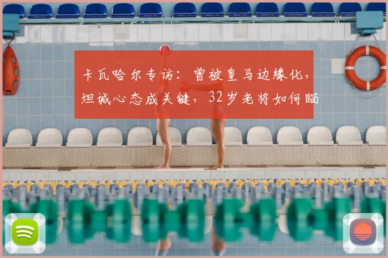 卡瓦哈尔专访：曾被皇马边缘化，坦诚心态成关键，32岁老将如何瞄准2026世界杯席位？