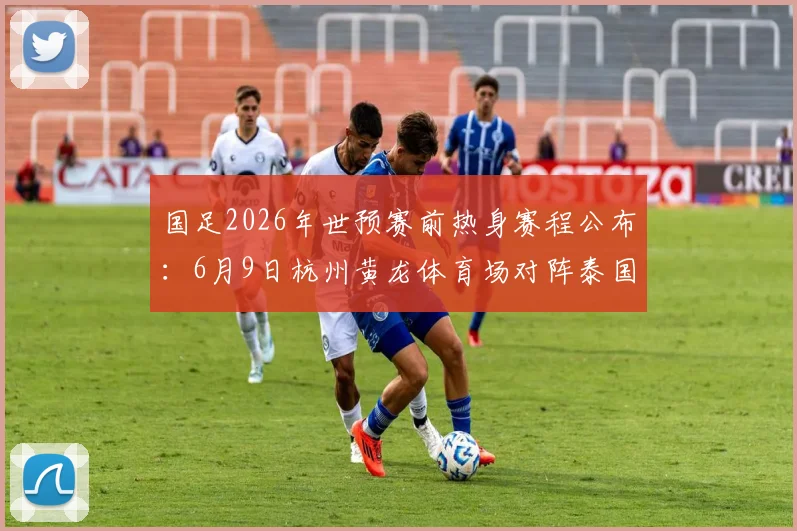国足2026年世预赛前热身赛程公布：6月9日杭州黄龙体育场对阵泰国，附观赛购票住宿全攻略