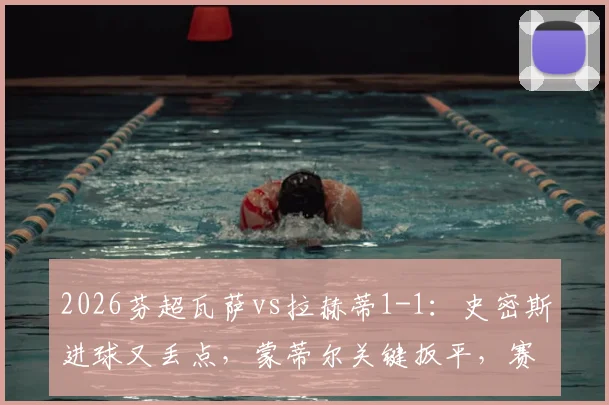 2026芬超瓦萨vs拉赫蒂1-1：史密斯进球又丢点，蒙蒂尔关键扳平，赛场详情解读