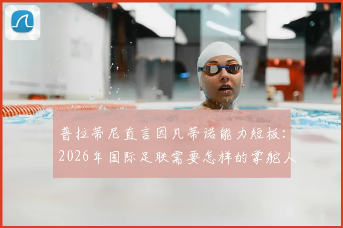 普拉蒂尼直言因凡蒂诺能力短板：2026年国际足联需要怎样的掌舵人？
