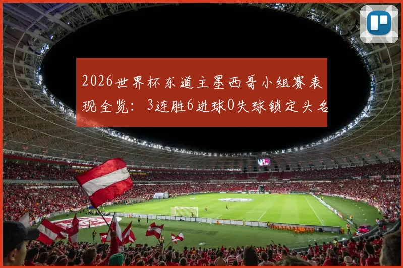 2026世界杯东道主墨西哥小组赛表现全览：3连胜6进球0失球锁定头名，强势晋级之路分析