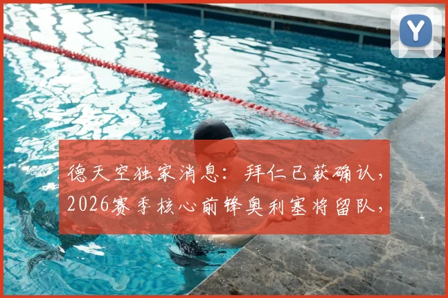 德天空独家消息：拜仁已获确认，2026赛季核心前锋奥利塞将留队，解读其对球队战术体系及欧冠竞争力的影响