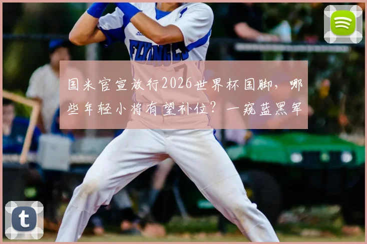 国米官宣放行2026世界杯国脚，哪些年轻小将有望补位？一窥蓝黑军团阵容深度与应对策略