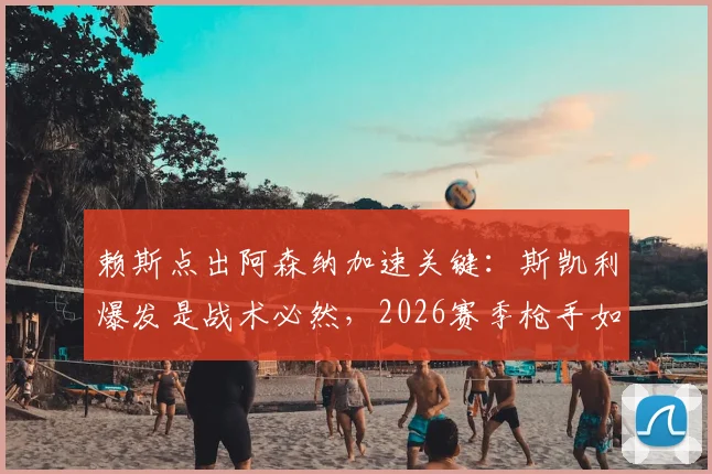 赖斯点出阿森纳加速关键：斯凯利爆发是战术必然，2026赛季枪手如何持续领跑？