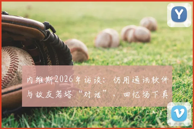 内维斯2026年访谈：仍用通讯软件与故友若塔“对话”，回忆场下真挚兄弟情