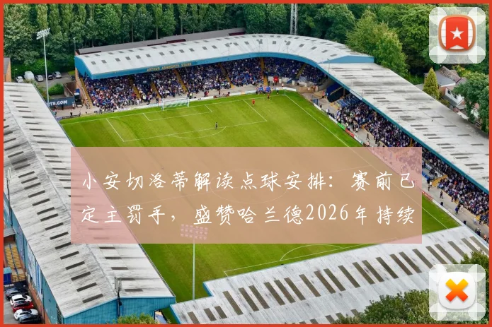 小安切洛蒂解读点球安排:赛前已定主罚手,盛赞哈兰德2026年持续世界级表现