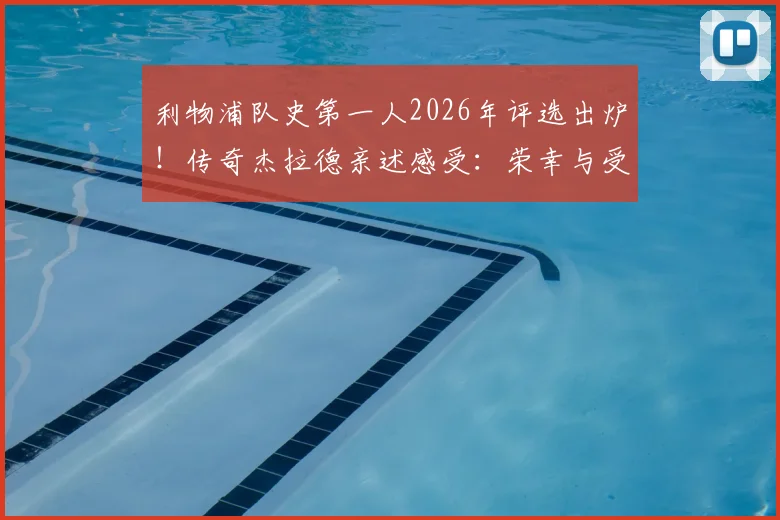 利物浦队史第一人2026年评选出炉！传奇杰拉德亲述感受：荣幸与受宠若惊，回顾红军生涯高光时刻