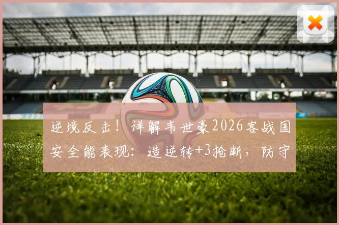 逆境反击！详解韦世豪2026客战国安全能表现：造逆转+3抢断，防守端作用不容忽视