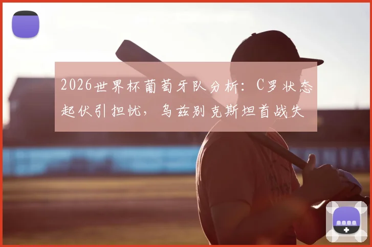 2026世界杯葡萄牙队分析：C罗状态起伏引担忧，乌兹别克斯坦首战失利后如何调整战术迎战强敌