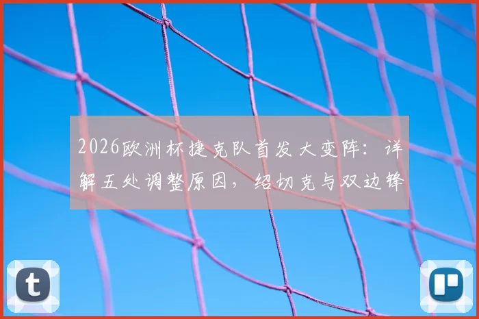 2026欧洲杯捷克队首发大变阵：详解五处调整原因，绍切克与双边锋替补背后的战术考量