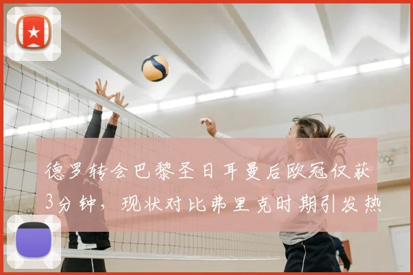 德罗转会巴黎圣日耳曼后欧冠仅获3分钟，现状对比弗里克时期引发热议