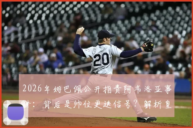 2026年姆巴佩公开指责阿韦洛亚事件：背后是帅位更迭信号？解析皇马选帅与球星言论的复杂关系