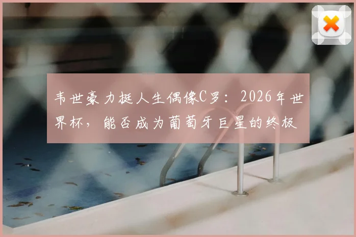 韦世豪力挺人生偶像C罗：2026年世界杯，能否成为葡萄牙巨星的终极圆梦舞台？
