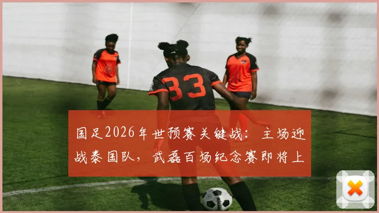 国足2026年世预赛关键战：主场迎战泰国队，武磊百场纪念赛即将上演，世界排名之争一触即发