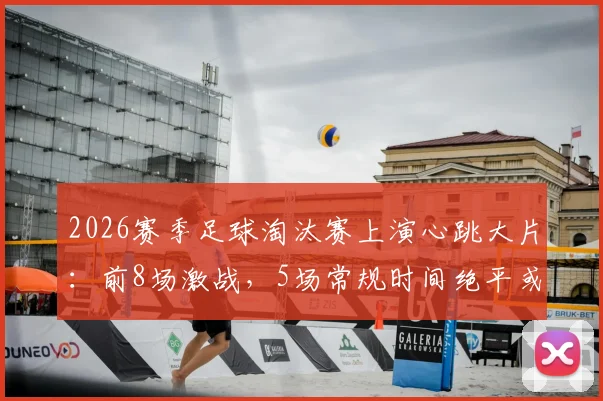2026赛季足球淘汰赛上演心跳大片：前8场激战，5场常规时间绝平或绝杀全纪录