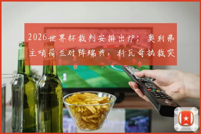 2026世界杯裁判安排出炉：奥利弗主哨荷兰对阵瑞典，科瓦奇执裁突尼斯迎战日本