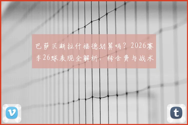 巴萨买断拉什福德划算吗？2026赛季26球表现全解析，转会费与战术契合度成关键