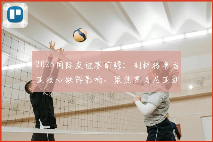 2026国际友谊赛前瞻：剖析格鲁吉亚核心缺阵影响，聚焦罗马尼亚新帅回归首秀关键看点