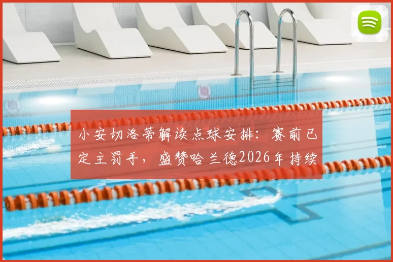 小安切洛蒂解读点球安排：赛前已定主罚手，盛赞哈兰德2026年持续世界级表现