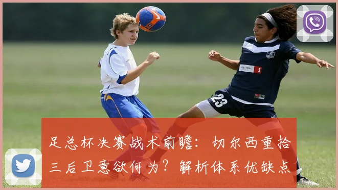 足总杯决赛战术前瞻：切尔西重拾三后卫意欲何为？解析体系优缺点与实战影响