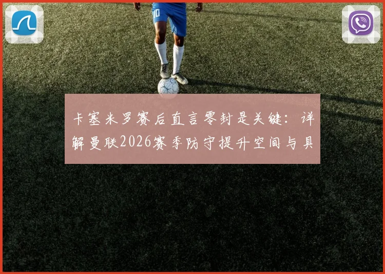 卡塞米罗赛后直言零封是关键：详解曼联2026赛季防守提升空间与具体方向