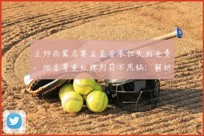 主帅西蒙尼赛后直言承担失利全责,坦言尊重红牌判罚不甩锅:解析2026赛季关键战的深层启示