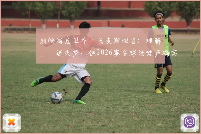利物浦后卫乔·戈麦斯坦言：理解球迷失望，但2026赛季球场嘘声确实让全队受伤，球员如何应对压力？