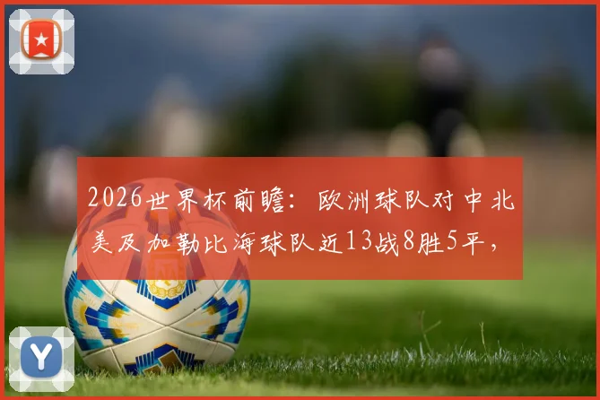 2026世界杯前瞻：欧洲球队对中北美及加勒比海球队近13战8胜5平，不败战绩背后有何玄机？