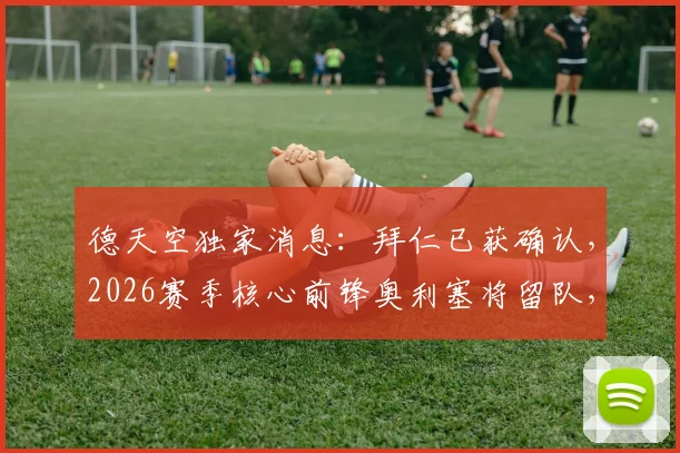 德天空独家消息：拜仁已获确认，2026赛季核心前锋奥利塞将留队，解读其对球队战术体系及欧冠竞争力的影响
