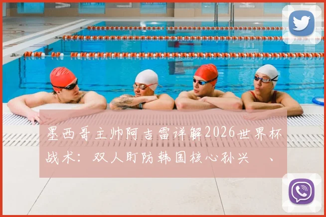 墨西哥主帅阿吉雷详解2026世界杯战术：双人盯防韩国核心孙兴慜、李刚仁，全力争夺小组头名关键战