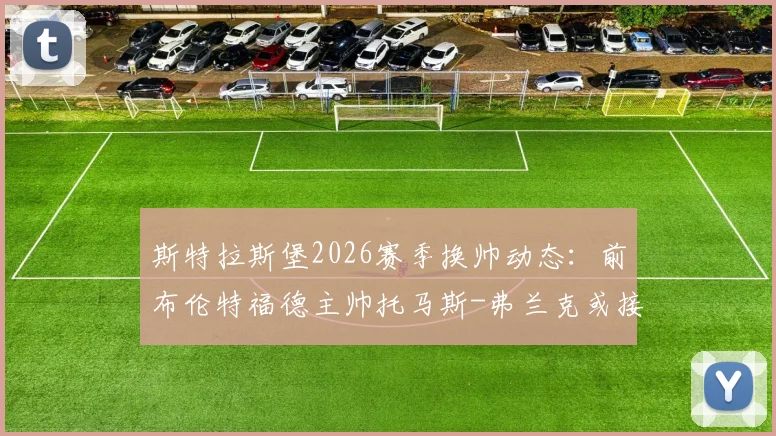 斯特拉斯堡2026赛季换帅动态：前布伦特福德主帅托马斯-弗兰克或接替奥尼尔，法甲执教前景分析