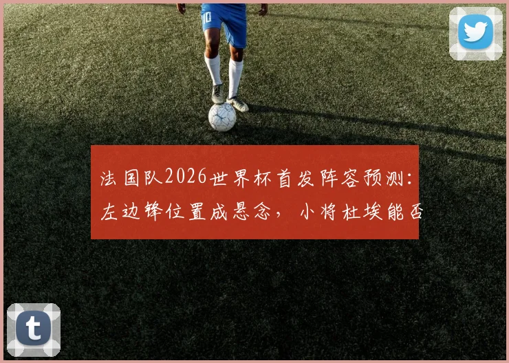 法国队2026世界杯首发阵容预测：左边锋位置成悬念，小将杜埃能否成功上位？