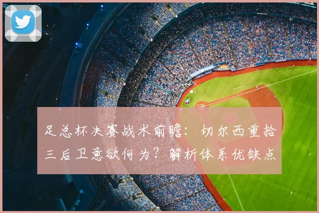 足总杯决赛战术前瞻：切尔西重拾三后卫意欲何为？解析体系优缺点与实战影响