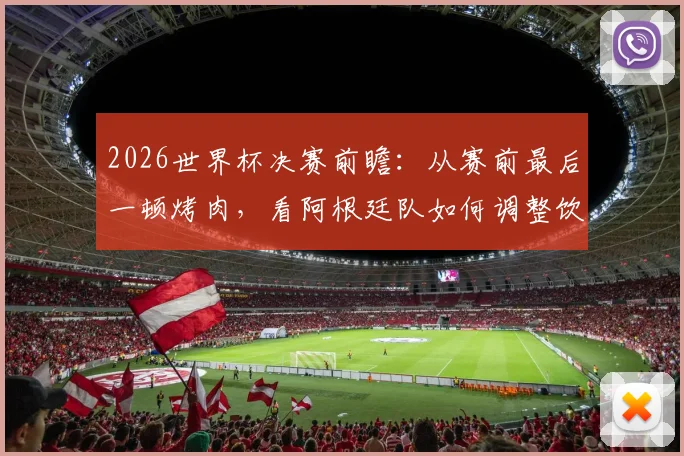 2026世界杯决赛前瞻：从赛前最后一顿烤肉，看阿根廷队如何调整饮食与备战心态