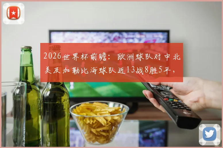 2026世界杯前瞻：欧洲球队对中北美及加勒比海球队近13战8胜5平，不败战绩背后有何玄机？