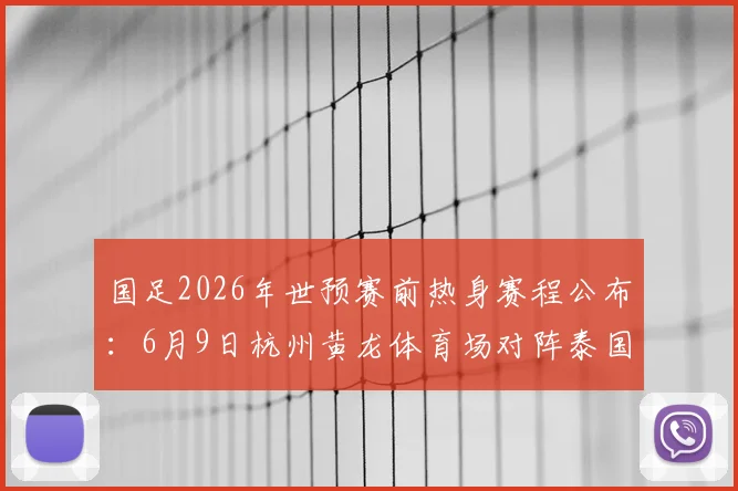 国足2026年世预赛前热身赛程公布：6月9日杭州黄龙体育场对阵泰国，附观赛购票住宿全攻略