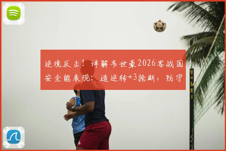 逆境反击!详解韦世豪2026客战国安全能表现:造逆转+3抢断,防守端作用不容忽视