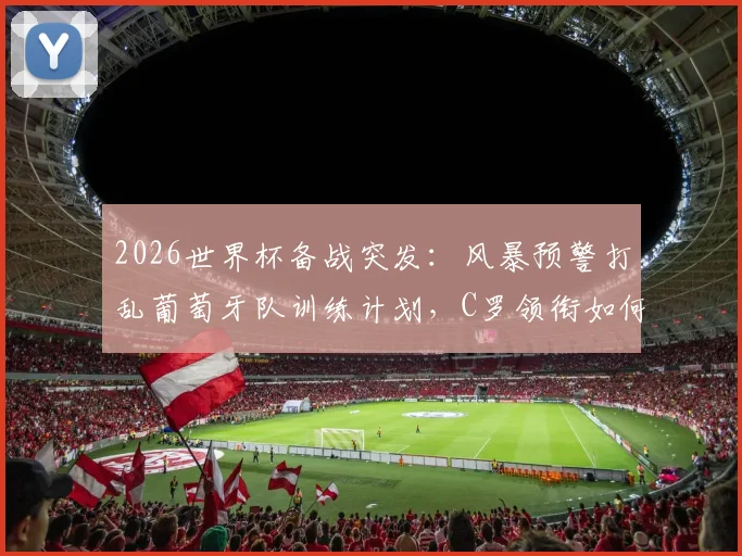 2026世界杯备战突发：风暴预警打乱葡萄牙队训练计划，C罗领衔如何应对恶劣天气影响
