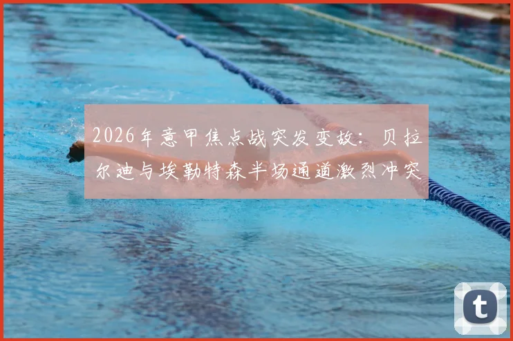 2026年意甲焦点战突发变故：贝拉尔迪与埃勒特森半场通道激烈冲突，详解裁判双双罚下判罚依据与比赛走向影响