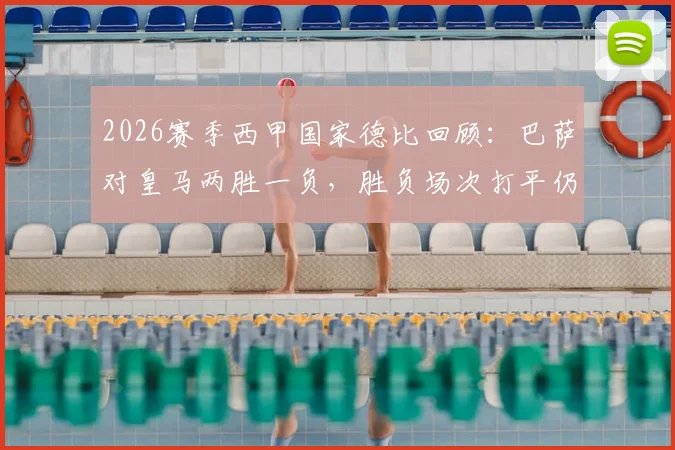 2026赛季西甲国家德比回顾:巴萨对皇马两胜一负,胜负场次打平仍成功卫冕冠军