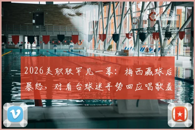 2026美职联罕见一幕：梅西赢球后暴怒，对看台球迷手势回应唱歌羞辱，事件深度还原