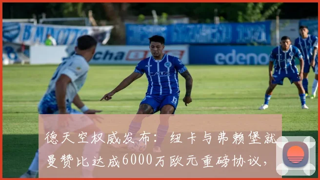 德天空权威发布：纽卡与弗赖堡就曼赞比达成6000万欧元重磅协议，2026转会市场震动，这笔交易如何影响英超格局？
