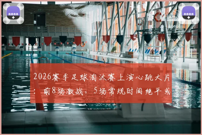 2026赛季足球淘汰赛上演心跳大片：前8场激战，5场常规时间绝平或绝杀全纪录