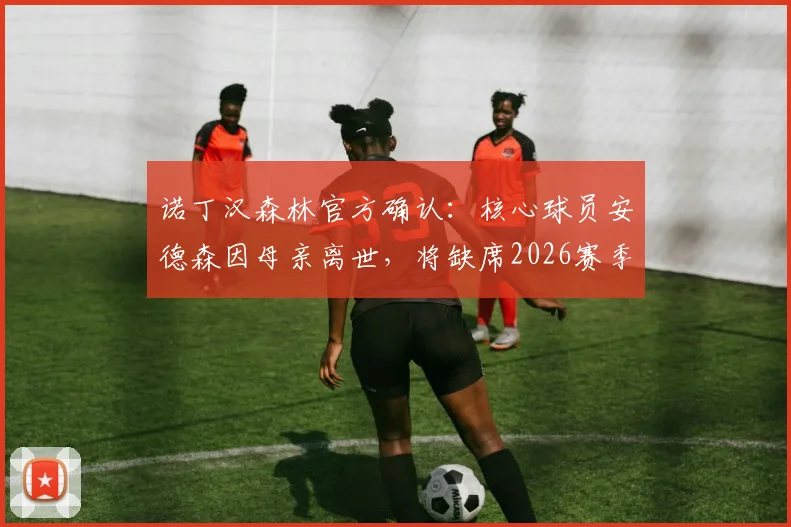 诺丁汉森林官方确认：核心球员安德森因母亲离世，将缺席2026赛季关键比赛，球队战术面临调整