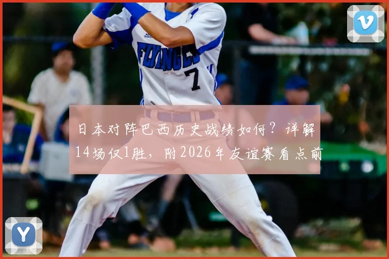 日本对阵巴西历史战绩如何?详解14场仅1胜,附2026年友谊赛看点前瞻