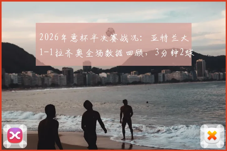 2026年意杯半决赛战况：亚特兰大1-1拉齐奥全场数据回顾，3分钟2球后进入加时赛