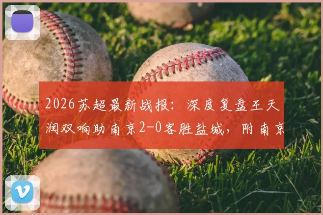 2026苏超最新战报：深度复盘王天润双响助南京2-0客胜盐城，附南京队战术解析与王天润赛季数据盘点