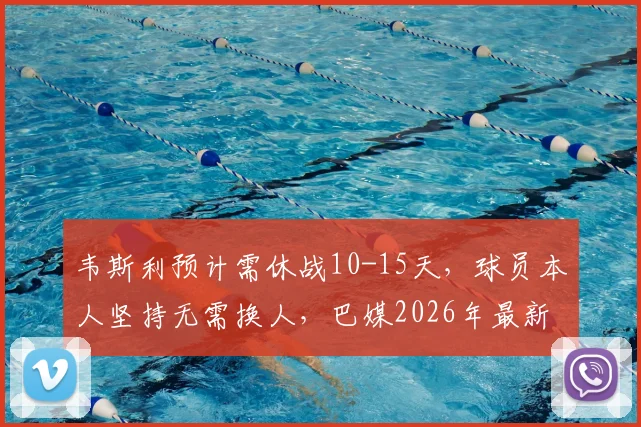 韦斯利预计需休战10-15天,球员本人坚持无需换人,巴媒2026年最新伤情解读